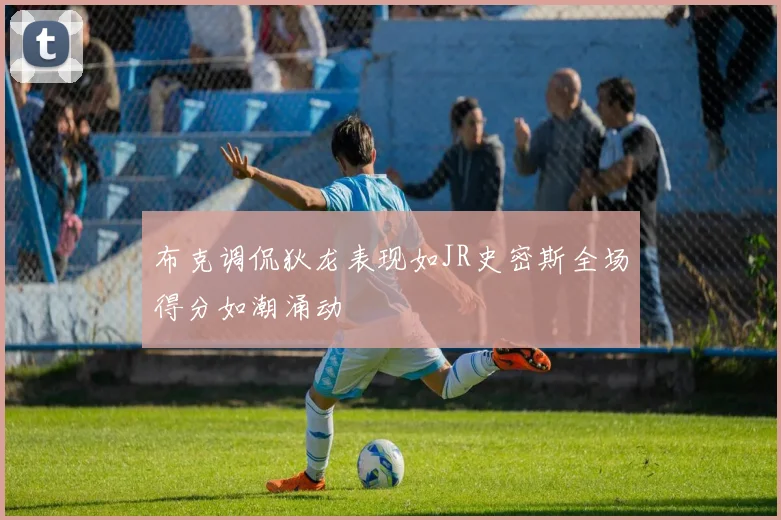 布克调侃狄龙表现如JR史密斯全场得分如潮涌动