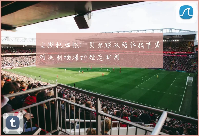 古斯托回忆：贝尔球衣陪伴我首秀对决利物浦的难忘时刻