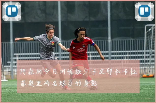 阿森纳今日训练缺少卡皮耶和卡拉菲奥里两名球员的身影