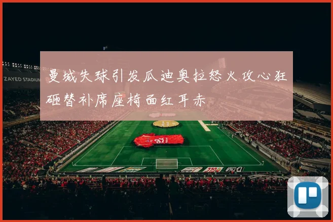 曼城失球引发瓜迪奥拉怒火攻心狂砸替补席座椅面红耳赤