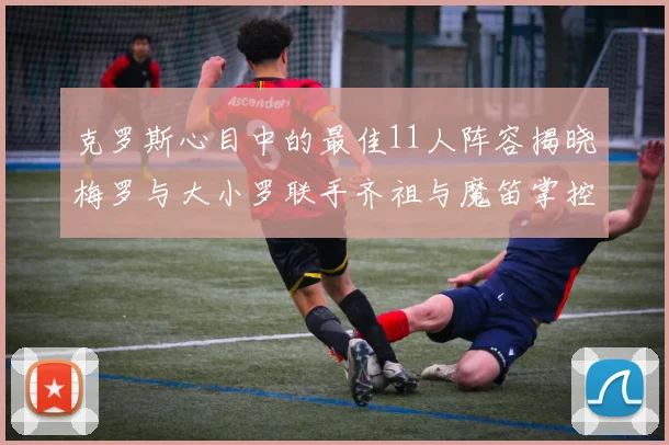 克罗斯心目中的最佳11人阵容揭晓梅罗与大小罗联手齐祖与魔笛掌控中场