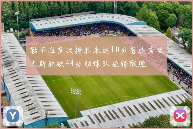 勒不准多次挣扎未达10分落选秀里夫斯狂砍44分助球队逆转取胜