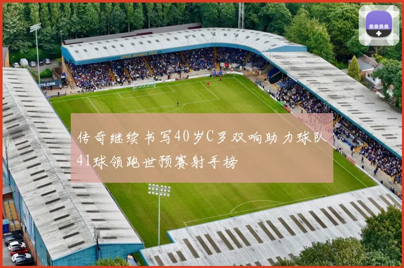 传奇继续书写40岁C罗双响助力球队41球领跑世预赛射手榜