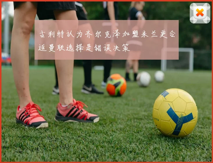古利特认为齐尔克泽加盟米兰更合适曼联选择是错误决策