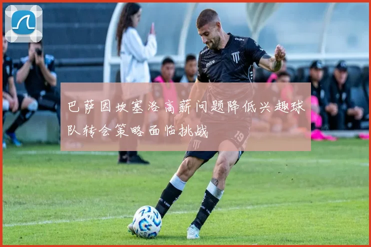 巴萨因坎塞洛高薪问题降低兴趣球队转会策略面临挑战