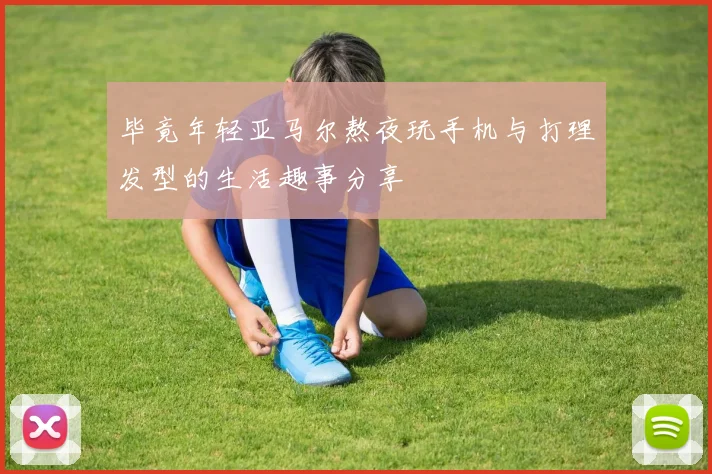 毕竟年轻亚马尔熬夜玩手机与打理发型的生活趣事分享
