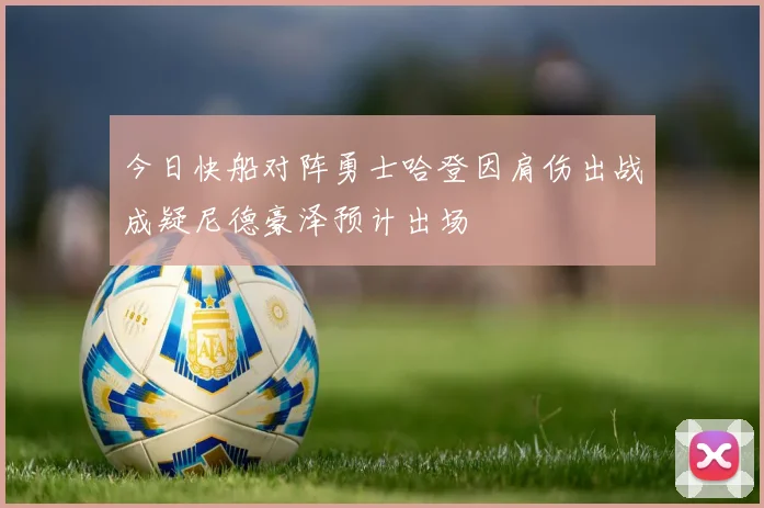 今日快船对阵勇士哈登因肩伤出战成疑尼德豪泽预计出场