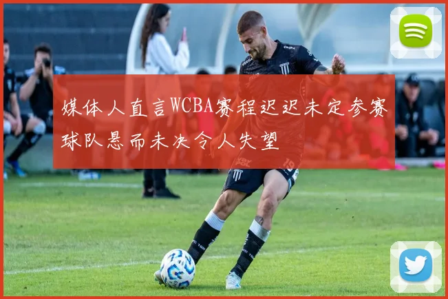 媒体人直言WCBA赛程迟迟未定参赛球队悬而未决令人失望