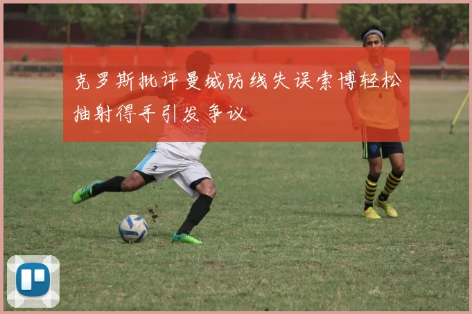 克罗斯批评曼城防线失误索博轻松抽射得手引发争议