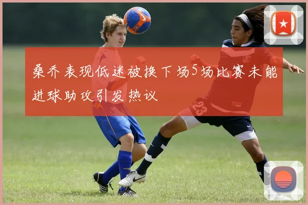 桑乔表现低迷被换下场5场比赛未能进球助攻引发热议