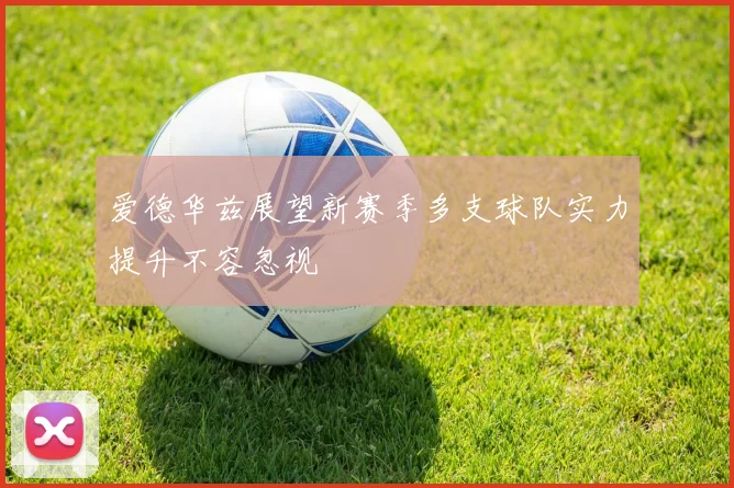 爱德华兹展望新赛季多支球队实力提升不容忽视