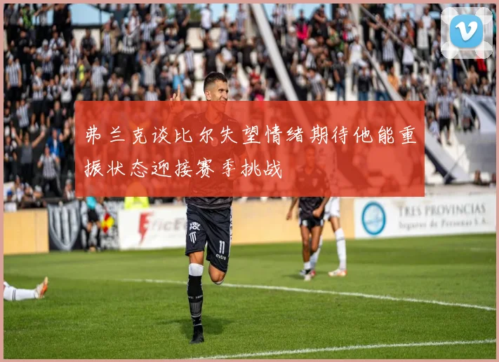 弗兰克谈比尔失望情绪期待他能重振状态迎接赛季挑战