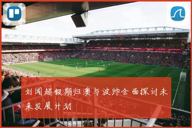 刘闻超假期归澳与波帅会面探讨未来发展计划