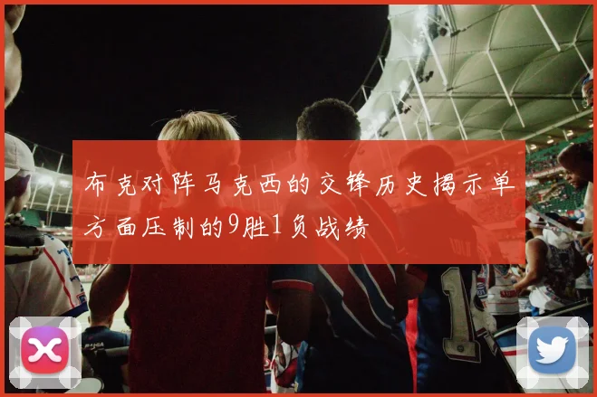 布克对阵马克西的交锋历史揭示单方面压制的9胜1负战绩
