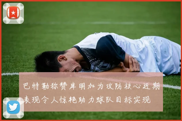 巴特勒称赞库明加为攻防核心近期表现令人惊艳助力球队目标实现