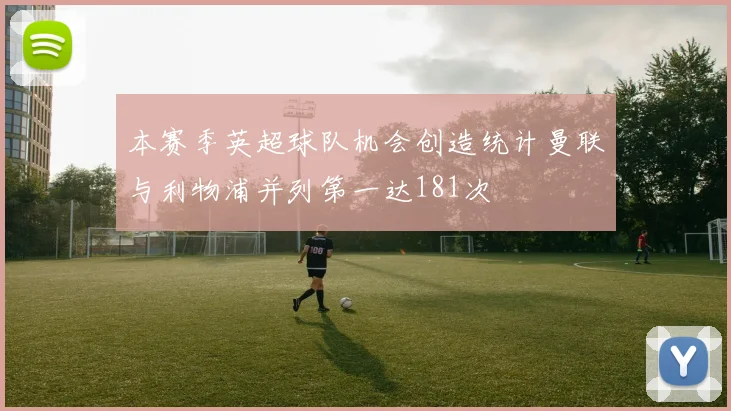 本赛季英超球队机会创造统计曼联与利物浦并列第一达181次