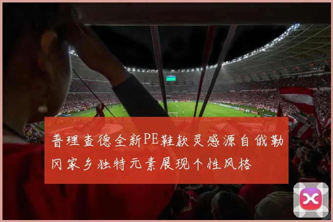 普理查德全新PE鞋款灵感源自俄勒冈家乡独特元素展现个性风格