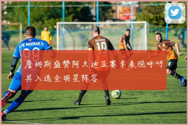 詹姆斯盛赞阿夫迪亚赛季表现呼吁其入选全明星阵容