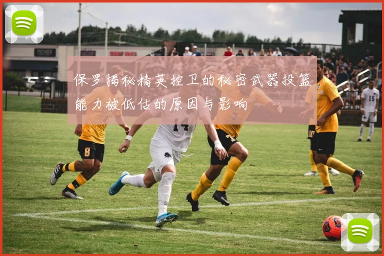 保罗揭秘精英控卫的秘密武器投篮能力被低估的原因与影响