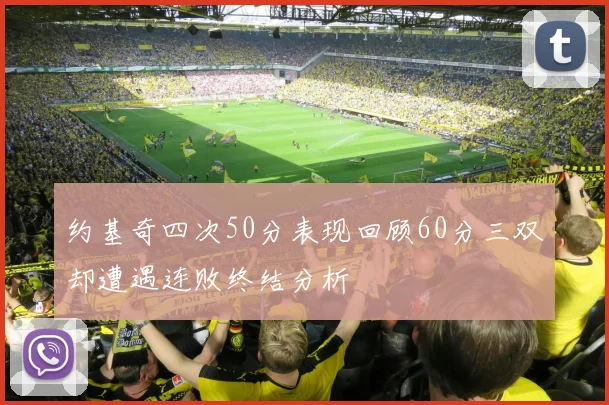约基奇四次50分表现回顾60分三双却遭遇连败终结分析