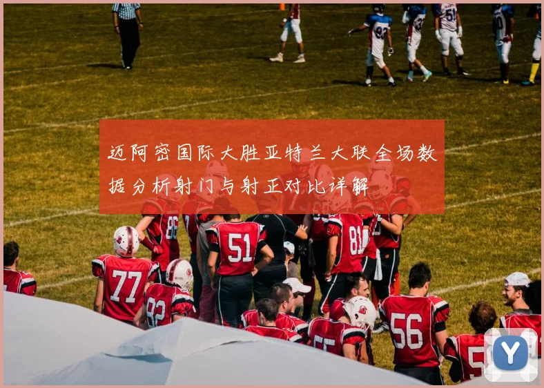 迈阿密国际大胜亚特兰大联全场数据分析射门与射正对比详解