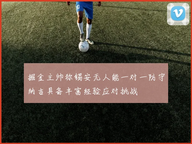 掘金主帅称锡安无人能一对一防守纳吉具备丰富经验应对挑战
