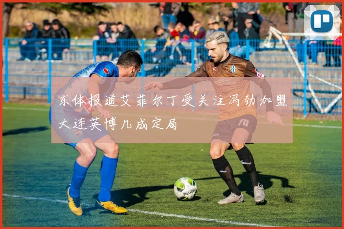 东体报道艾菲尔丁受关注冯劲加盟大连英博几成定局