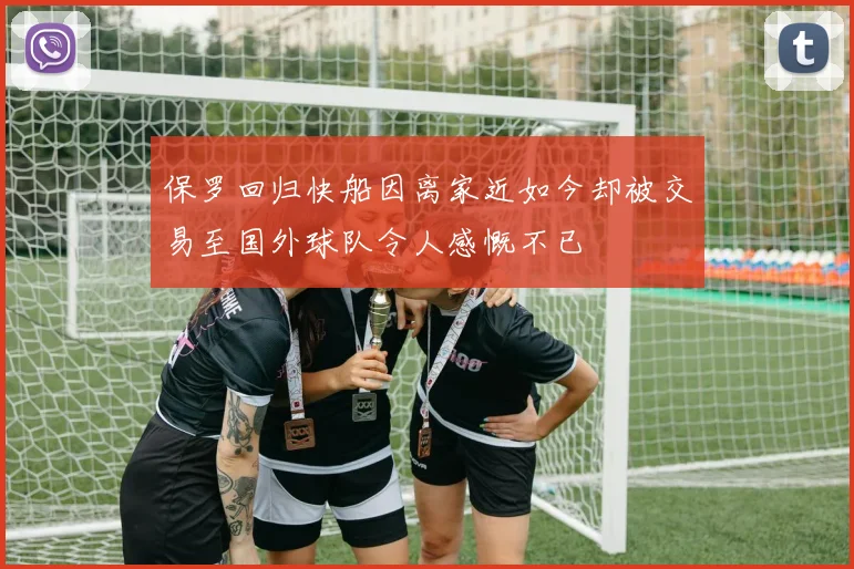 保罗回归快船因离家近如今却被交易至国外球队令人感慨不已