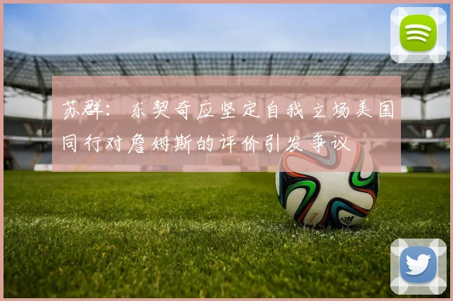 苏群：东契奇应坚定自我立场美国同行对詹姆斯的评价引发争议