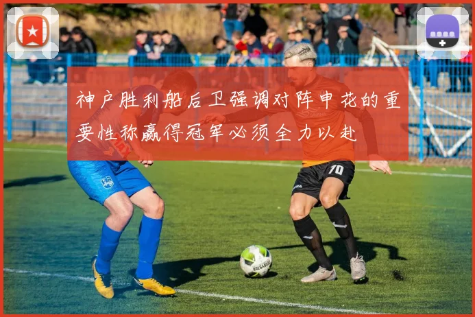 神户胜利船后卫强调对阵申花的重要性称赢得冠军必须全力以赴