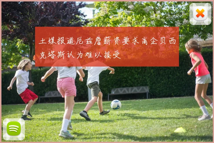 土媒报道厄兹詹薪资要求高企贝西克塔斯认为难以接受