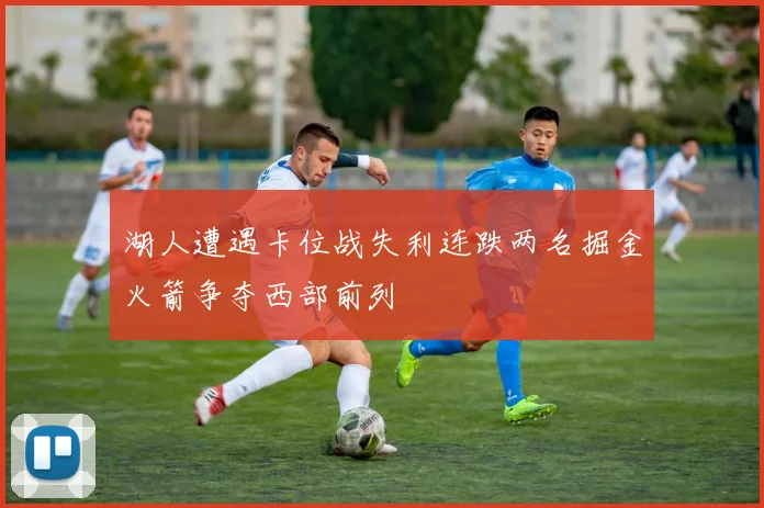 湖人遭遇卡位战失利连跌两名掘金火箭争夺西部前列