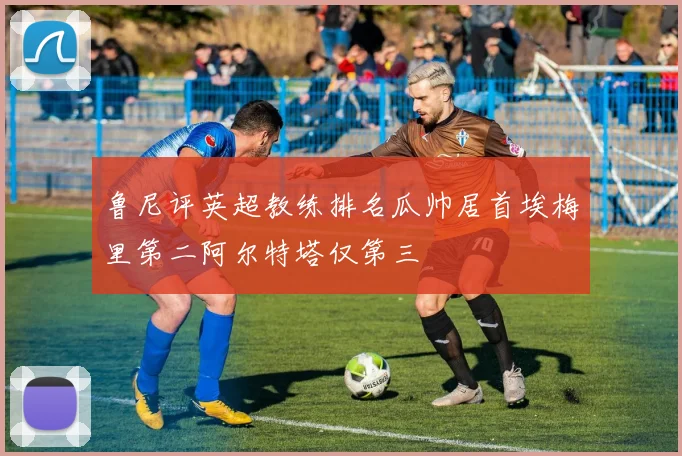 鲁尼评英超教练排名瓜帅居首埃梅里第二阿尔特塔仅第三
