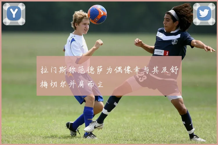 拉门斯称范德萨为偶像幸与其及舒梅切尔并肩而立