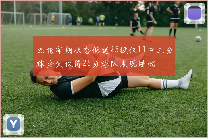 杰伦布朗状态低迷25投仅11中三分球全失仅得26分球队表现堪忧