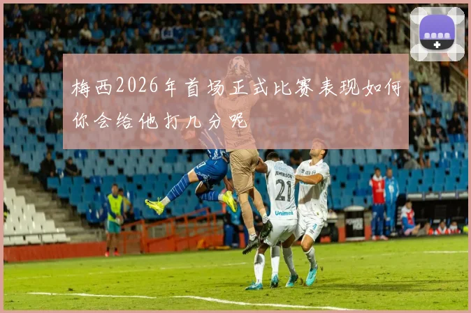 梅西2026年首场正式比赛表现如何你会给他打几分呢