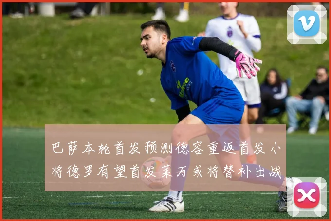巴萨本轮首发预测德容重返首发小将德罗有望首发莱万或将替补出战