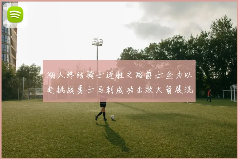 湖人终结骑士连胜之路爵士全力以赴挑战勇士马刺成功击败火箭展现实力