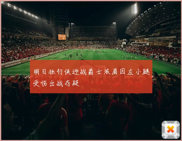 明日独行侠迎战爵士浓眉因左小腿受伤出战存疑