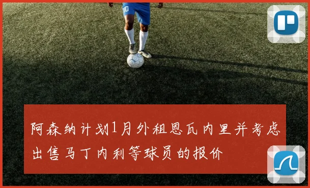阿森纳计划1月外租恩瓦内里并考虑出售马丁内利等球员的报价