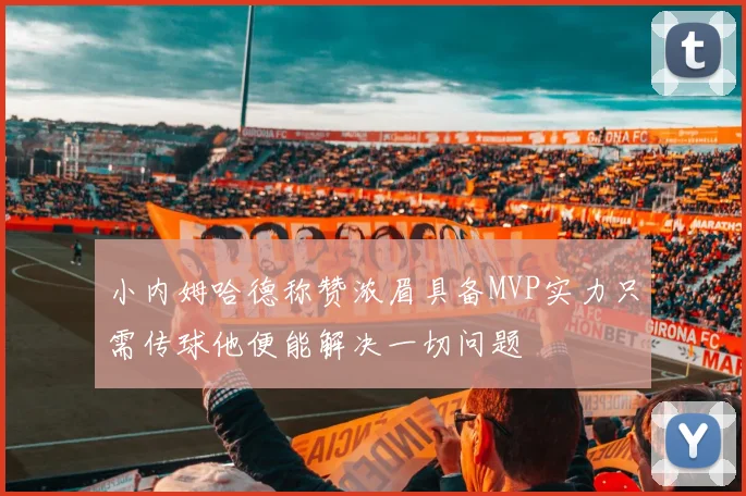 小内姆哈德称赞浓眉具备MVP实力只需传球他便能解决一切问题