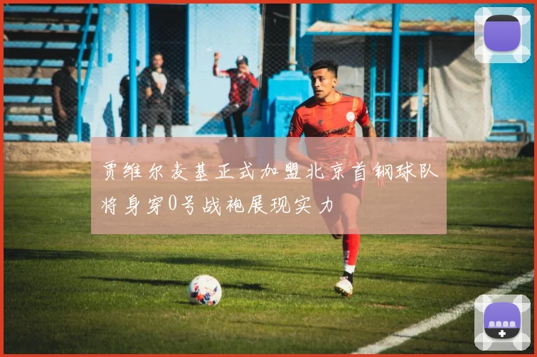 贾维尔麦基正式加盟北京首钢球队将身穿0号战袍展现实力