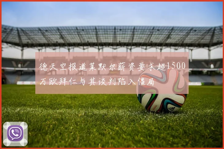 德天空报道莱默尔薪资要求超1500万欧拜仁与其谈判陷入僵局