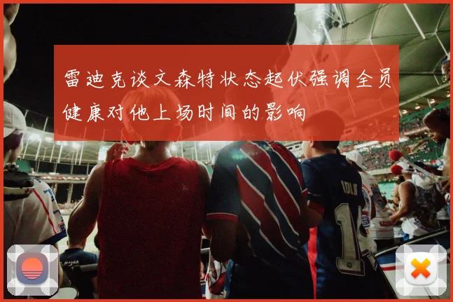 雷迪克谈文森特状态起伏强调全员健康对他上场时间的影响