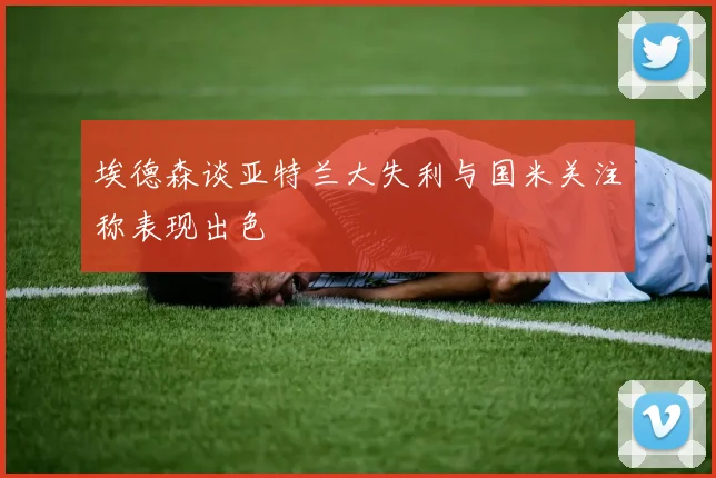 埃德森谈亚特兰大失利与国米关注称表现出色