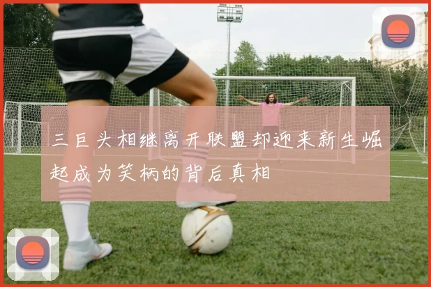 三巨头相继离开联盟却迎来新生崛起成为笑柄的背后真相