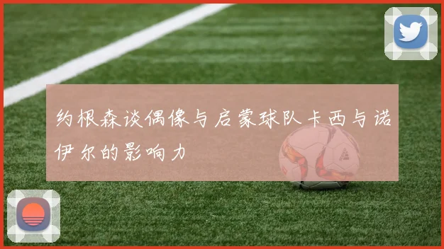 约根森谈偶像与启蒙球队卡西与诺伊尔的影响力